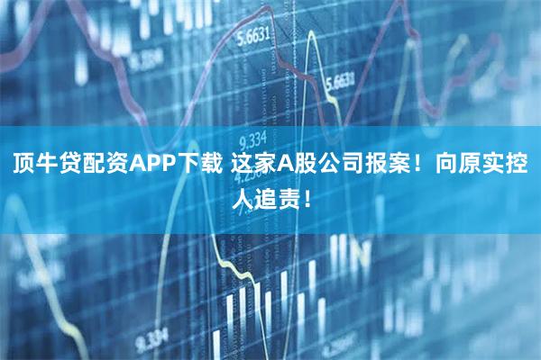 顶牛贷配资APP下载 这家A股公司报案！向原实控人追责！