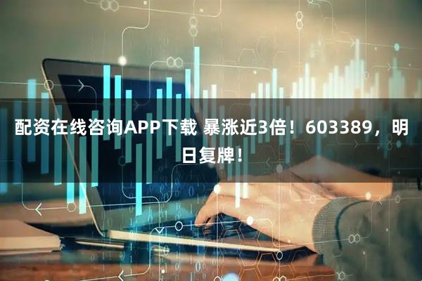 配资在线咨询APP下载 暴涨近3倍！603389，明日复牌！