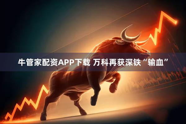 牛管家配资APP下载 万科再获深铁“输血”
