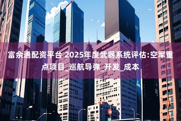 富余通配资平台 2025年度武器系统评估:空军重点项目_巡航导弹_开发_成本