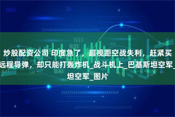 炒股配资公司 印度急了，超视距空战失利，赶紧买俄制远程导弹，却只能打轰炸机_战斗机上_巴基斯坦空军_图片