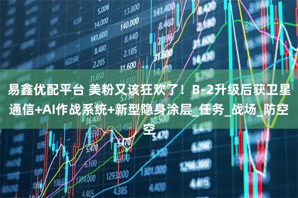 易鑫优配平台 美粉又该狂欢了！B-2升级后获卫星通信+AI作战系统+新型隐身涂层_任务_战场_防空