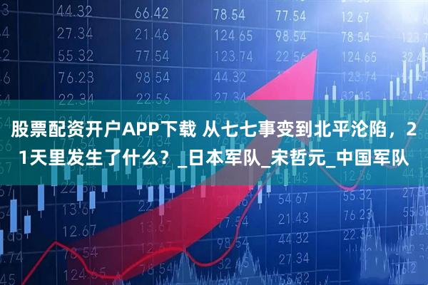 股票配资开户APP下载 从七七事变到北平沦陷，21天里发生了什么？_日本军队_宋哲元_中国军队
