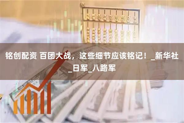 铭创配资 百团大战，这些细节应该铭记！_新华社_日军_八路军