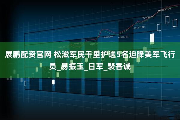 展鹏配资官网 松滋军民千里护送5名迫降美军飞行员_易振玉_日军_裴香诚