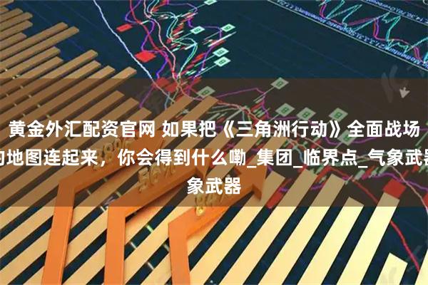 黄金外汇配资官网 如果把《三角洲行动》全面战场的地图连起来，你会得到什么嘞_集团_临界点_气象武器