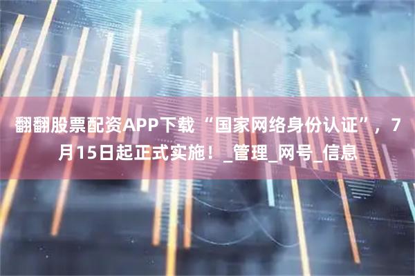 翻翻股票配资APP下载 “国家网络身份认证”，7月15日起正式实施！_管理_网号_信息