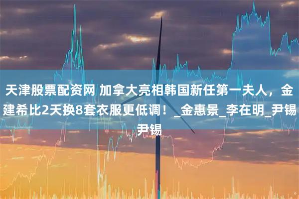 天津股票配资网 加拿大亮相韩国新任第一夫人，金建希比2天换8套衣服更低调！_金惠景_李在明_尹锡
