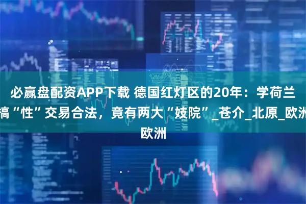必赢盘配资APP下载 德国红灯区的20年：学荷兰搞“性”交易合法，竟有两大“妓院”_苍介_北原_欧洲