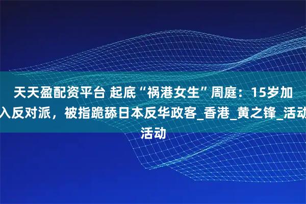 天天盈配资平台 起底“祸港女生”周庭：15岁加入反对派，被指跪舔日本反华政客_香港_黄之锋_活动