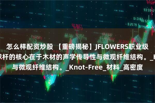 怎么样配资炒股 【重磅揭秘】JFLOWERS职业级球杆的选材哲学，顶级球杆的核心在于木材的声学传导性与微观纤维结构。_Knot-Free_材料_高密度