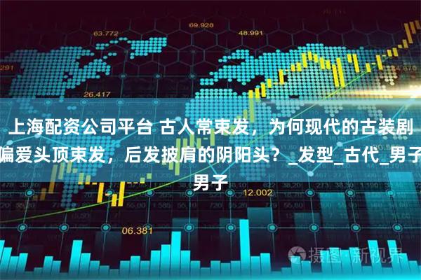 上海配资公司平台 古人常束发，为何现代的古装剧偏爱头顶束发，后发披肩的阴阳头？_发型_古代_男子