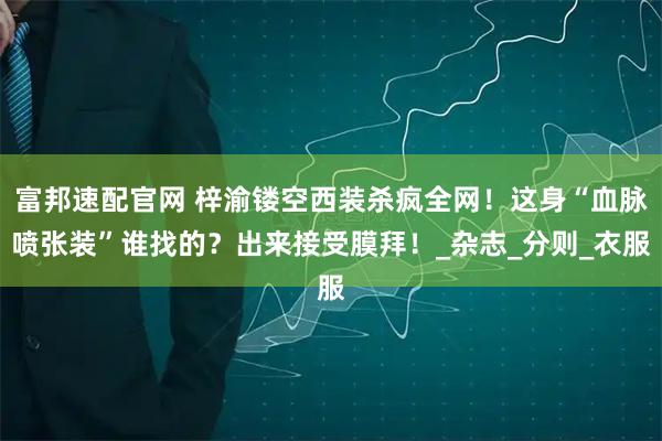 富邦速配官网 梓渝镂空西装杀疯全网!这身“血脉喷张装”谁找的?出来接受膜拜!_杂志_分则_衣服