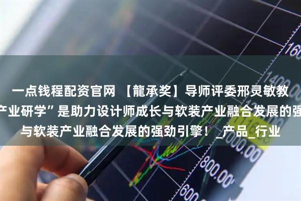 一点钱程配资官网 【龍承奖】导师评委邢灵敏教授:“龍承全案软装产业研学”是助力设计师成长与软装产业融合发展的强劲引擎!_产品_行业