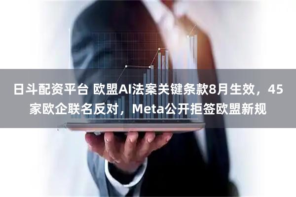 日斗配资平台 欧盟AI法案关键条款8月生效,45家欧企联名反对,Meta公开拒签欧盟新规