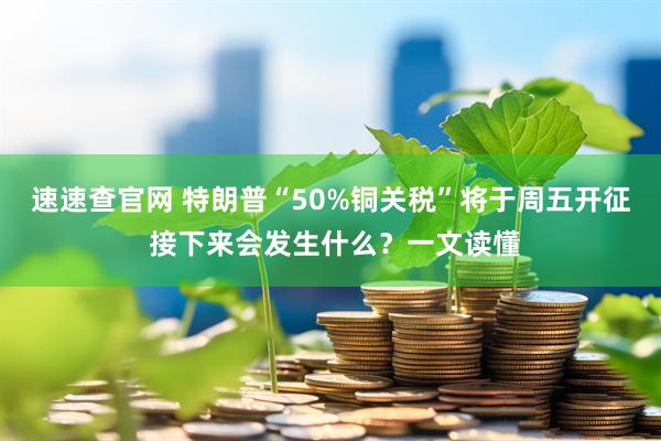 速速查官网 特朗普“50%铜关税”将于周五开征 接下来会发生什么？一文读懂
