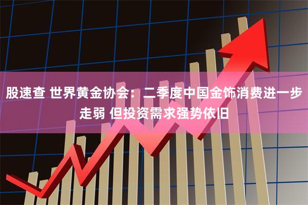 股速查 世界黄金协会：二季度中国金饰消费进一步走弱 但投资需求强势依旧