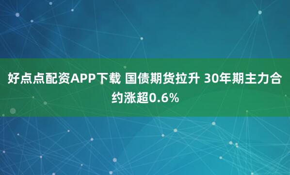 好点点配资APP下载 国债期货拉升 30年期主力合约涨超0.6%