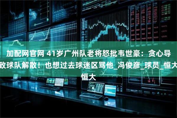 加配网官网 41岁广州队老将怒批韦世豪：贪心导致球队解散！也想过去球迷区骂他_冯俊彦_球员_恒大