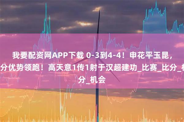 我要配资网APP下载 0-3到4-4！申花平玉昆，暂7分优势领跑！高天意1传1射于汉超建功_比赛_比分_机会