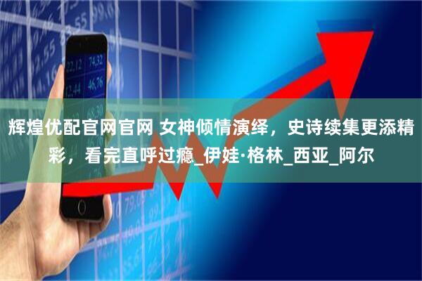 辉煌优配官网官网 女神倾情演绎，史诗续集更添精彩，看完直呼过瘾_伊娃·格林_西亚_阿尔