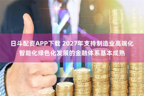 日斗配资APP下载 2027年支持制造业高端化智能化绿色化发展的金融体系基本成熟