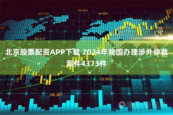 北京股票配资APP下载 2024年我国办理涉外仲裁案件4373件