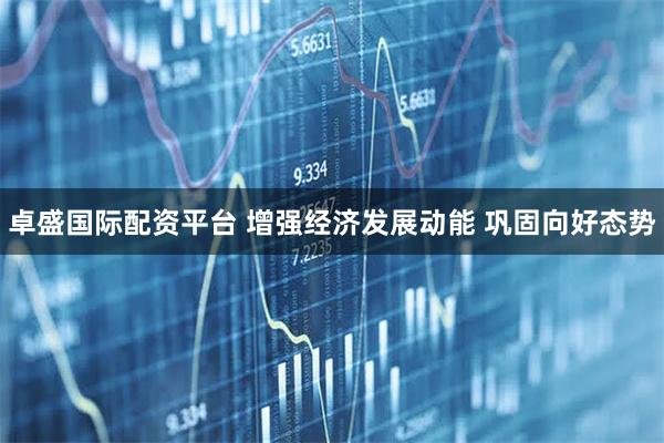 卓盛国际配资平台 增强经济发展动能 巩固向好态势