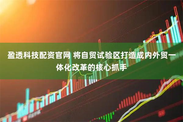 盈透科技配资官网 将自贸试验区打造成内外贸一体化改革的核心抓手