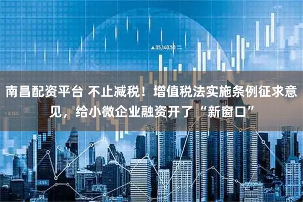 南昌配资平台 不止减税!增值税法实施条例征求意见,给小微企业融资开了 “新窗口”