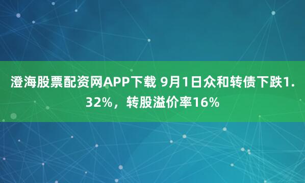 澄海股票配资网APP下载 9月1日众和转债下跌1.32%，转股溢价率16%
