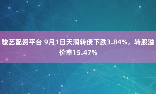 骏艺配资平台 9月1日天润转债下跌3.84%，转股溢价率15.47%
