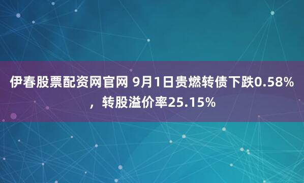 伊春股票配资网官网 9月1日贵燃转债下跌0.58%，转股溢价率25.15%