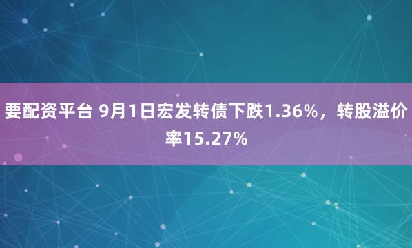 要配资平台 9月1日宏发转债下跌1.36%，转股溢价率15.27%