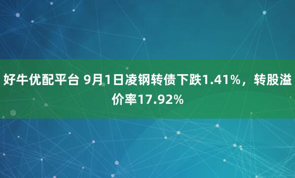 好牛优配平台 9月1日凌钢转债下跌1.41%，转股溢价率17.92%