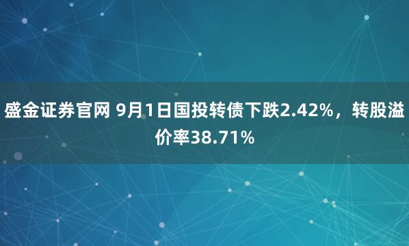盛金证券官网 9月1日国投转债下跌2.42%，转股溢价率38.71%