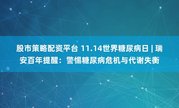 股市策略配资平台 11.14世界糖尿病日 | 瑞安百年提醒:警惕糖尿病危机与代谢失衡